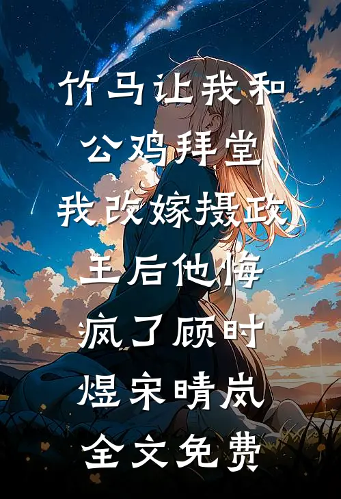 竹马让我和公鸡拜堂，我改嫁摄政王后他悔疯了顾时煜宋晴岚全文免费