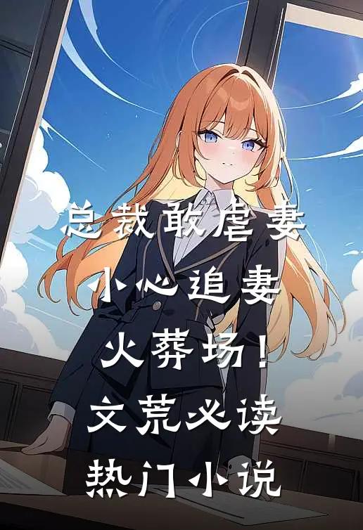 总裁敢虐妻，小心追妻火葬场！文荒必读热门小说