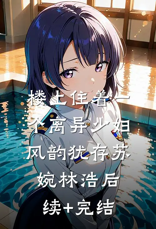 楼上住着一个离异少妇，风韵犹存苏婉林浩后续+完结