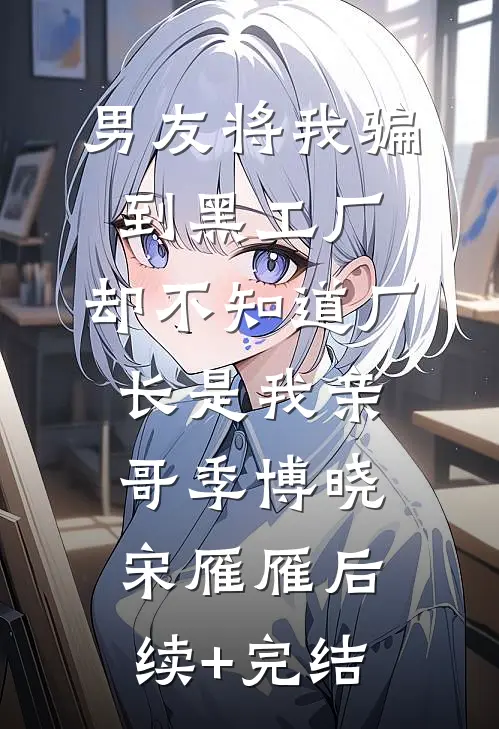 男友将我骗到黑工厂，却不知道厂长是我亲哥季博晓宋雁雁后续+完结