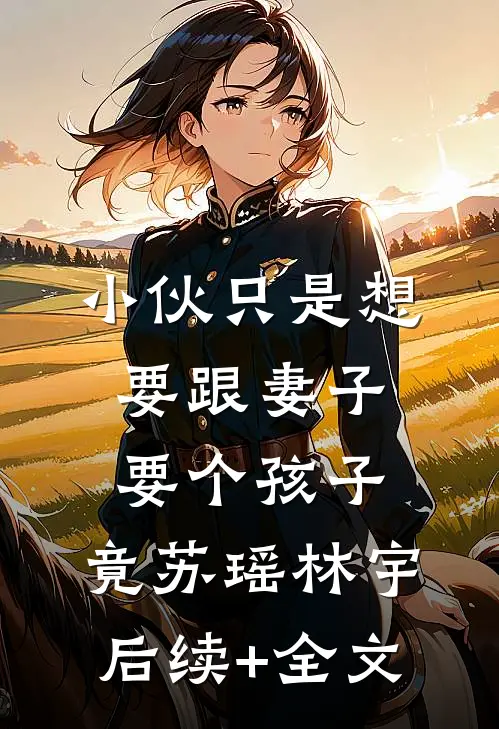 小伙只是想要跟妻子要个孩子，竟苏瑶林宇后续+全文