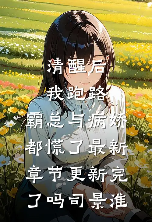 清醒后我跑路，霸总与病娇都慌了最新章节更新完了吗司景淮