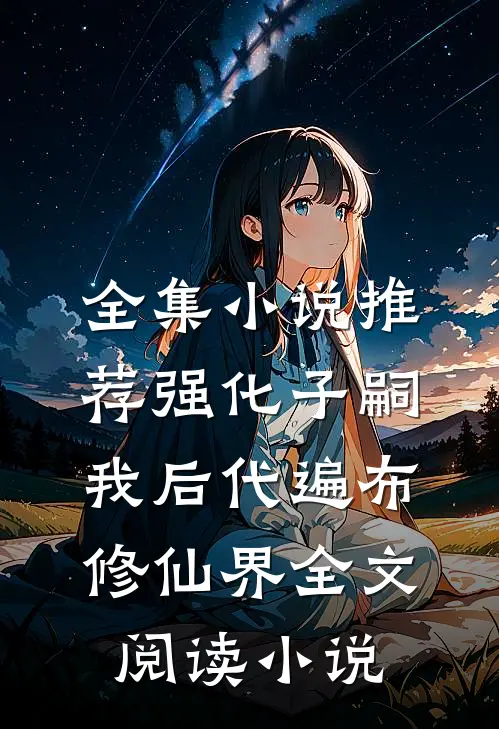 全集小说推荐强化子嗣：我后代遍布修仙界全文阅读小说