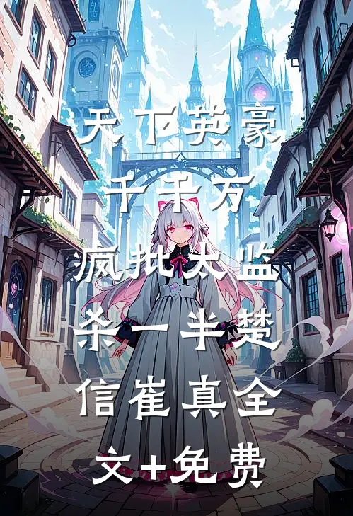 天下英豪千千万，疯批太监杀一半楚信崔真全文+免费