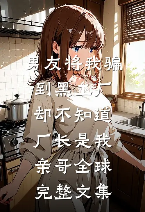 男友将我骗到黑工厂，却不知道厂长是我亲哥全球完整文集