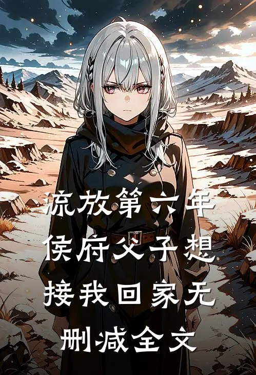 流放第六年，侯府父子想接我回家无删减全文