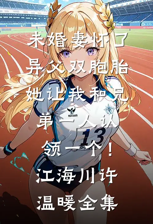未婚妻怀了异父双胞胎，她让我和兄弟一人认领一个！江海川许温暖 全集