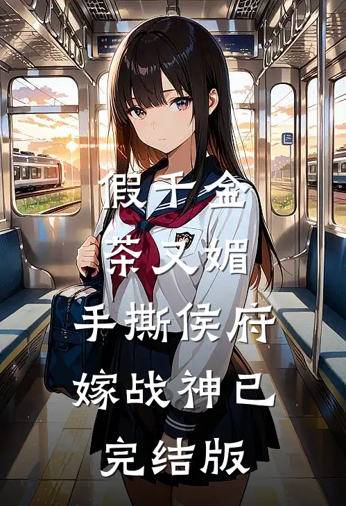 假千金茶又媚，手撕侯府嫁战神已完结版
