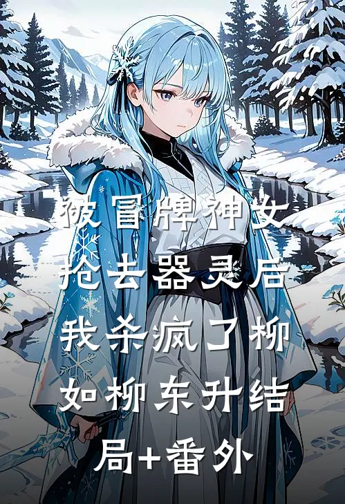 被冒牌神女抢去器灵后，我杀疯了柳如柳东升结局+番外