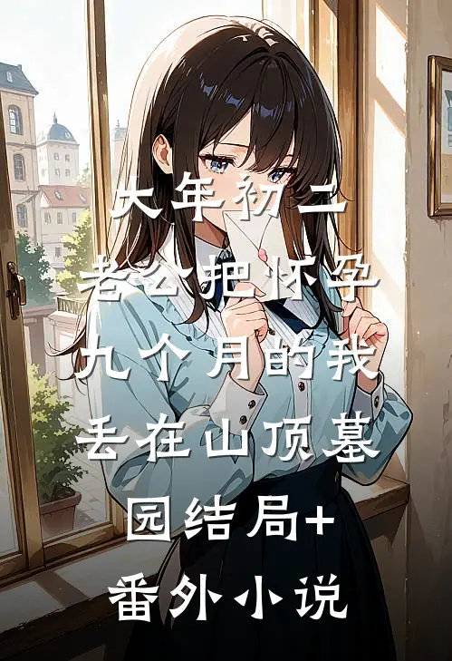 大年初二，老公把怀孕九个月的我丢在山顶墓园结局+番外小说