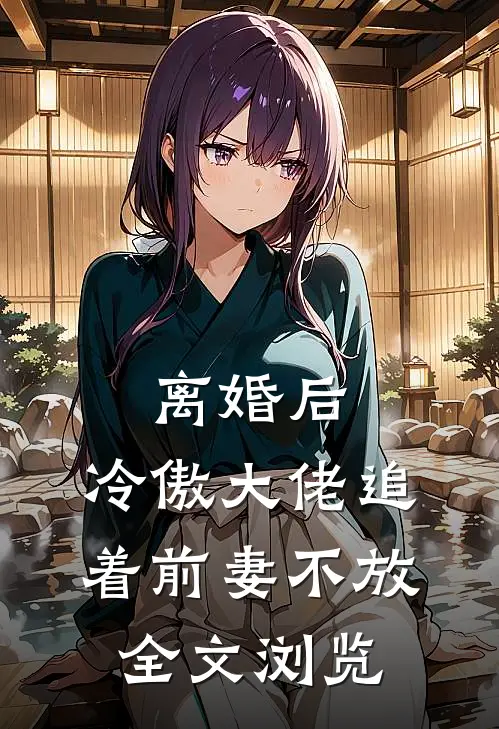 离婚后，冷傲大佬追着前妻不放全文浏览