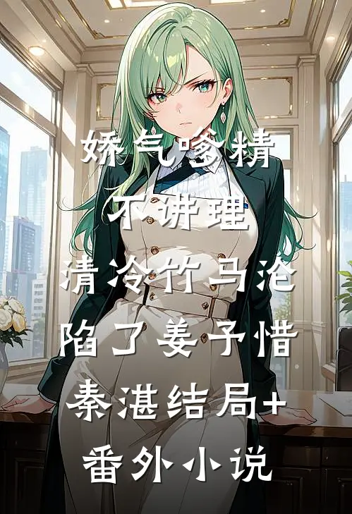 娇气嗲精不讲理，清冷竹马沦陷了姜予惜秦湛结局+番外小说