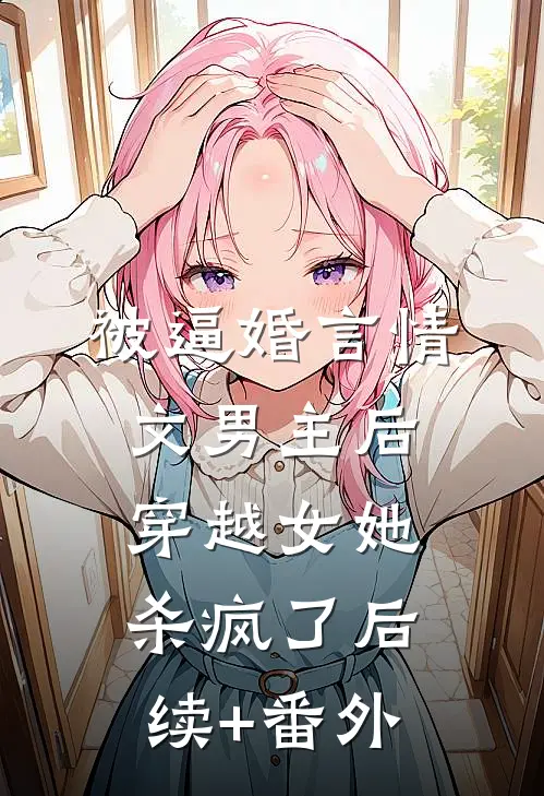 被逼婚言情文男主后，穿越女她杀疯了后续+番外
