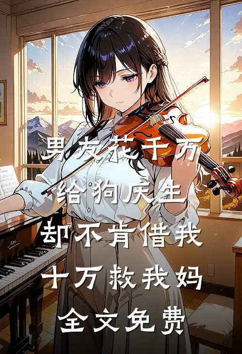 男友花千万给狗庆生，却不肯借我十万救我妈全文免费