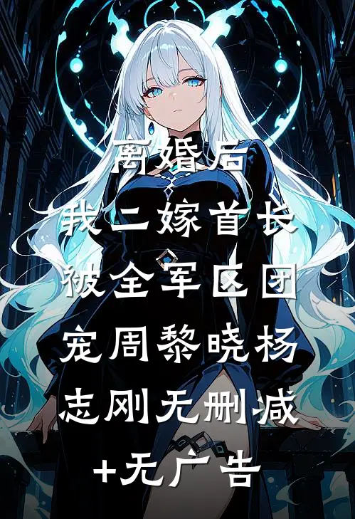 离婚后，我二嫁首长被全军区团宠周黎晓杨志刚无删减+无广告