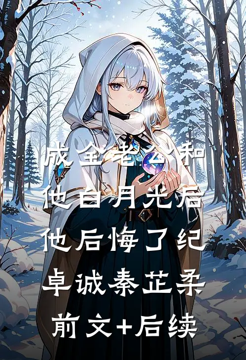 成全老公和他白月光后，他后悔了纪卓诚秦芷柔前文+后续