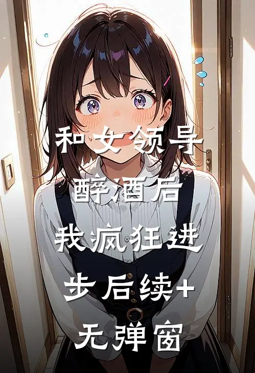 和女领导醉酒后，我疯狂进步后续+无弹窗