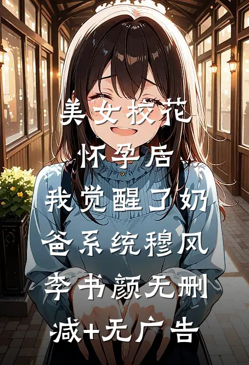 美女校花怀孕后，我觉醒了奶爸系统穆风李书颜无删减+无广告