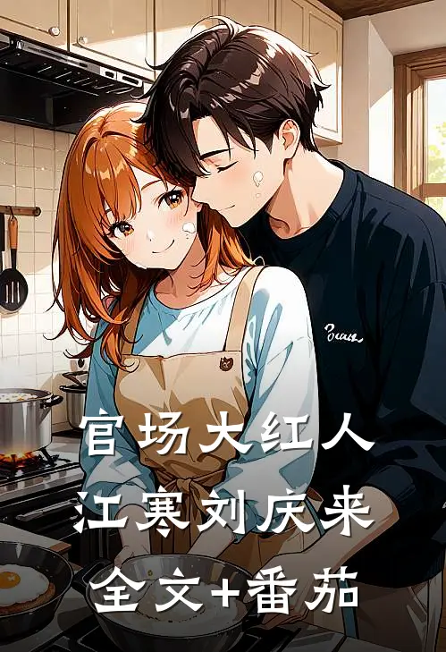 官场大红人江寒刘庆来全文+番茄