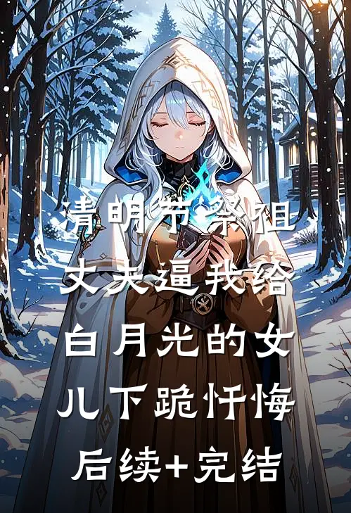 清明节祭祖，丈夫逼我给白月光的女儿下跪忏悔后续+完结
