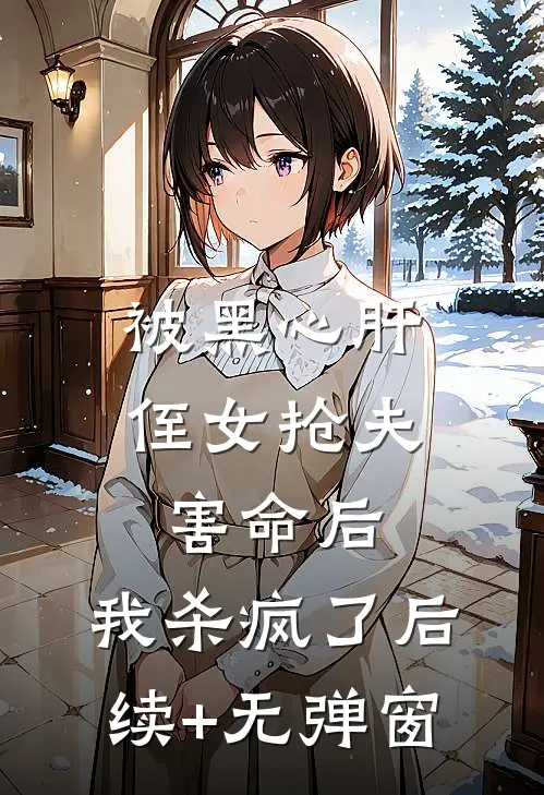 被黑心肝侄女抢夫害命后，我杀疯了后续+无弹窗