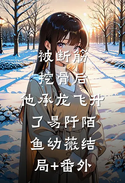 被断筋挖骨后，他承龙飞升了易阡陌鱼幼薇结局+番外