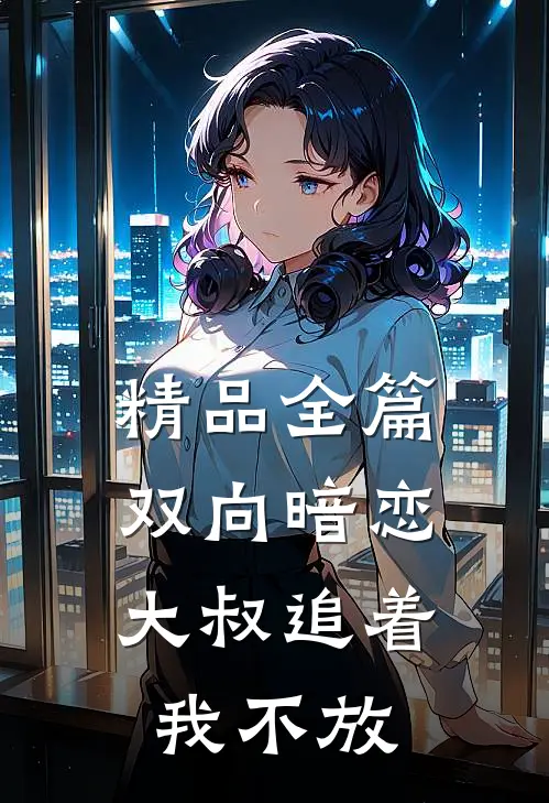 精品全篇双向暗恋：大叔追着我不放