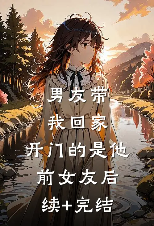 男友带我回家，开门的是他前女友后续+完结