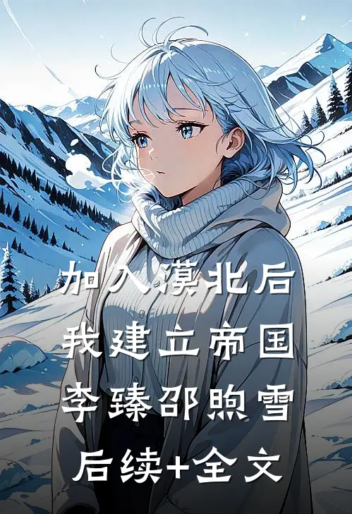 加入漠北后，我建立帝国李臻邵煦雪后续+全文