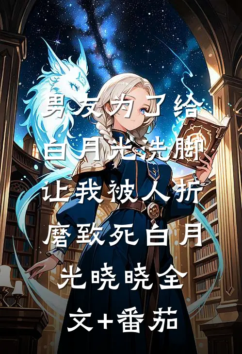 男友为了给白月光洗脚，让我被人折磨致死白月光晓晓全文+番茄