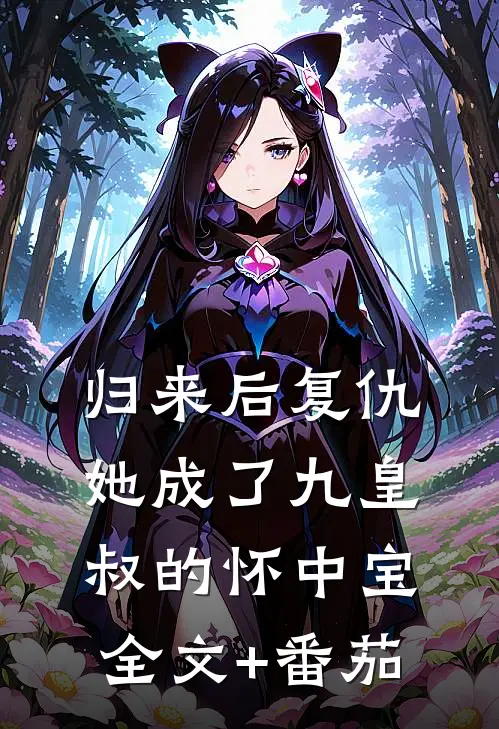 归来后复仇，她成了九皇叔的怀中宝全文+番茄