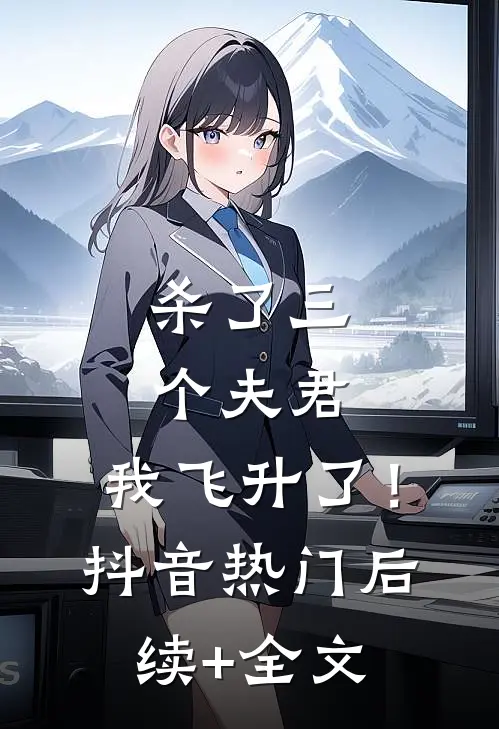 杀了三个夫君，我飞升了！抖音热门后续+全文
