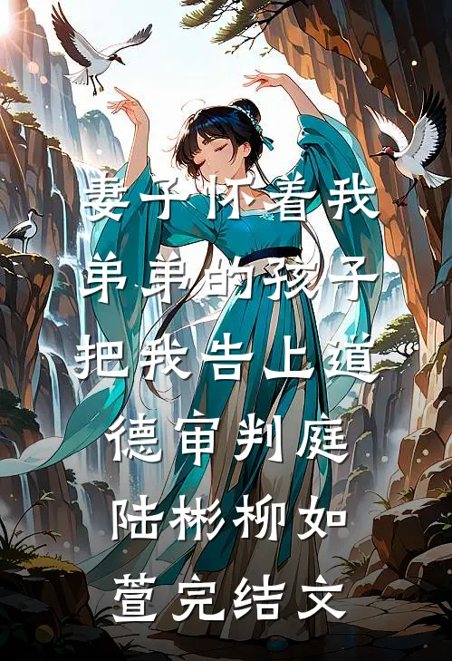 妻子怀着我弟弟的孩子，把我告上道德审判庭陆彬柳如萱完结文