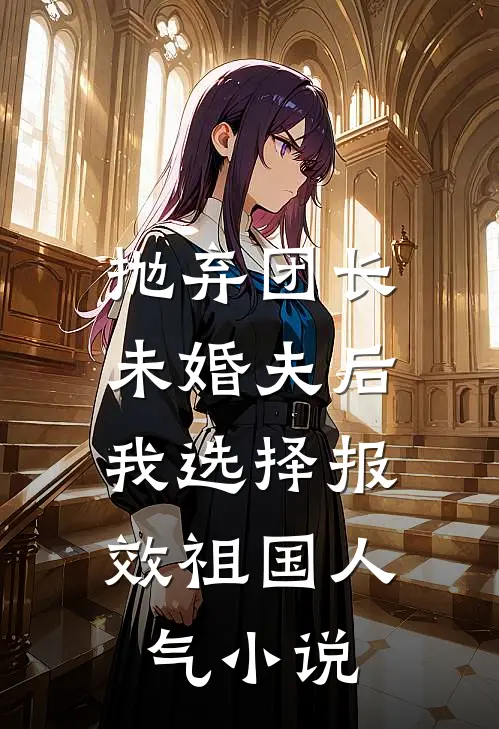 抛弃团长未婚夫后，我选择报效祖国人气小说