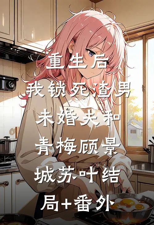 重生后，我锁死渣男未婚夫和青梅顾景城苏叶结局+番外