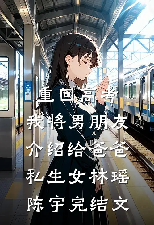 重回高考，我将男朋友介绍给爸爸私生女林瑶陈宇完结文