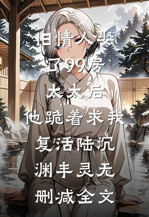 旧情人娶了99房太太后，他跪着求我复活陆沉渊丰灵无删减全文