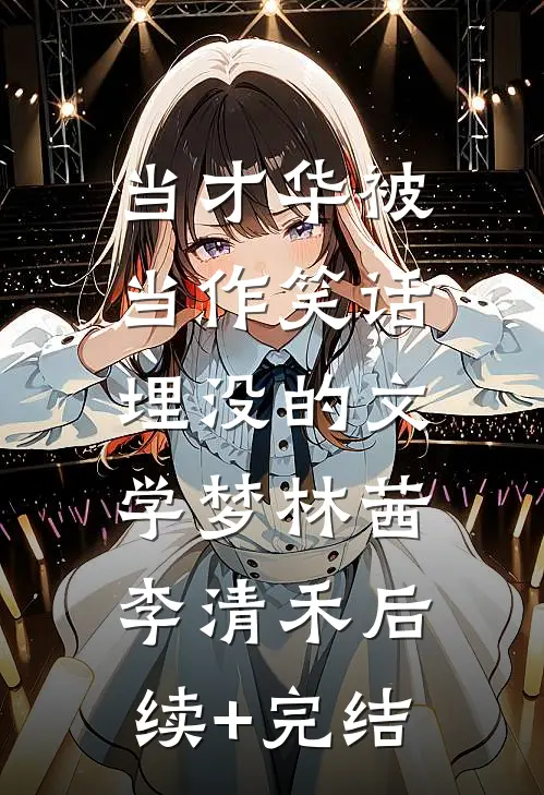 当才华被当作笑话：埋没的文学梦林茜李清禾后续+完结