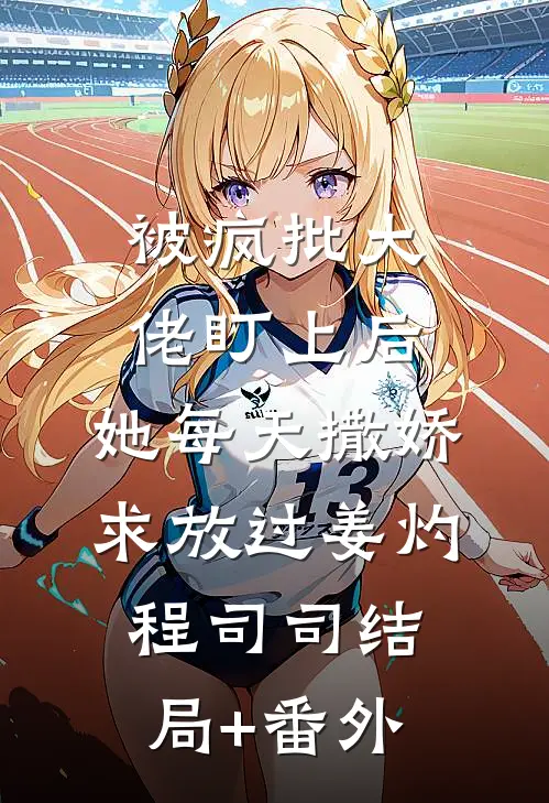 被疯批大佬盯上后，她每天撒娇求放过姜灼程司司结局+番外