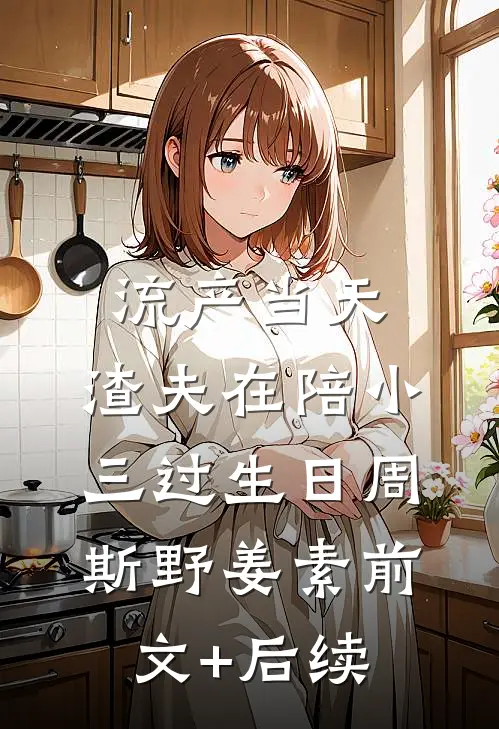 流产当天，渣夫在陪小三过生日周斯野姜素前文+后续