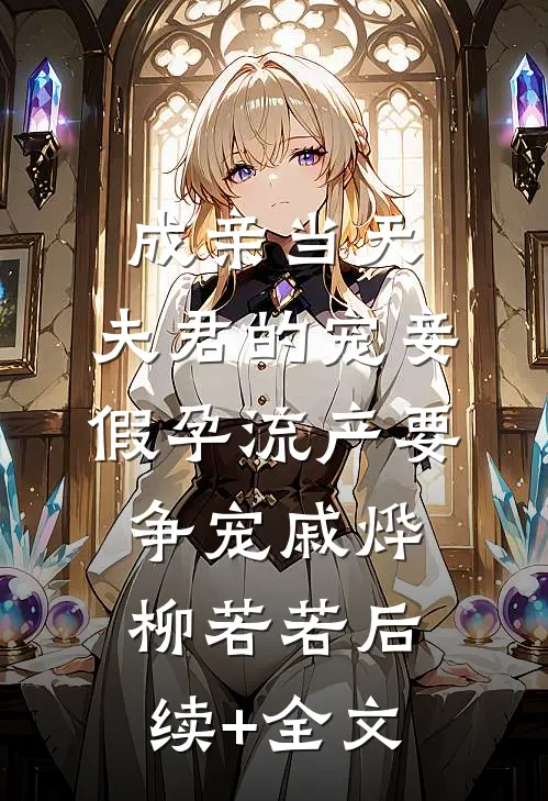 成亲当天，夫君的宠妾假孕流产要争宠戚烨柳若若后续+全文