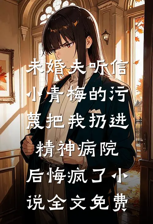 未婚夫听信小青梅的污蔑把我扔进精神病院，后悔疯了小说全文免费