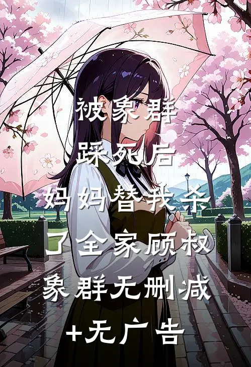 被象群踩死后，妈妈替我杀了全家顾叔象群无删减+无广告