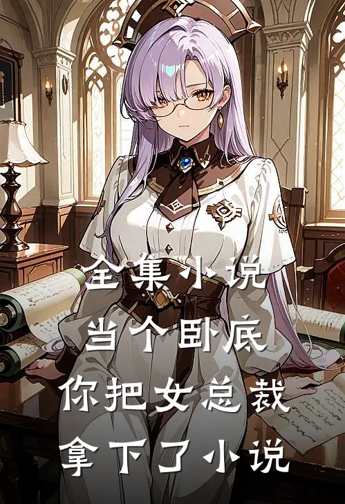 全集小说当个卧底,你把女总裁拿下了小说
