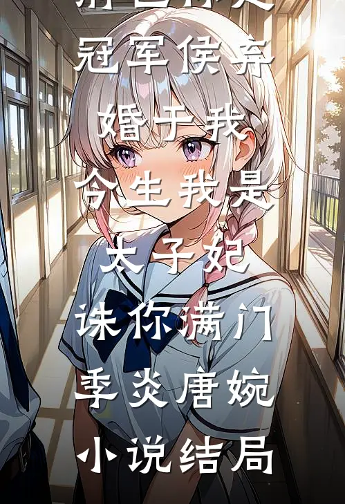 前世你是冠军侯弃婚于我，今生我是太子妃，诛你满门季炎唐婉小说结局