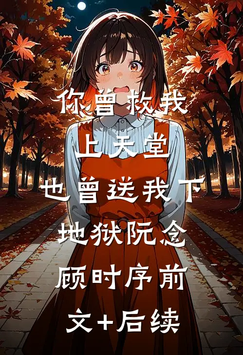 你曾救我上天堂，也曾送我下地狱阮念顾时序前文+后续