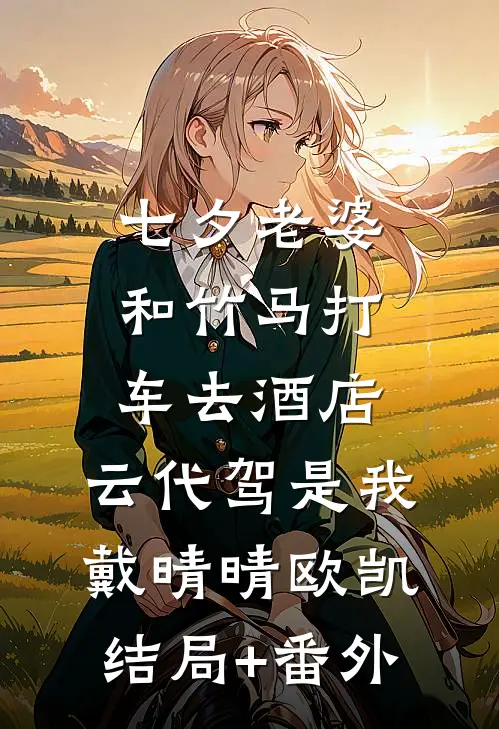 七夕老婆和竹马打车去酒店，云代驾是我戴晴晴欧凯结局+番外