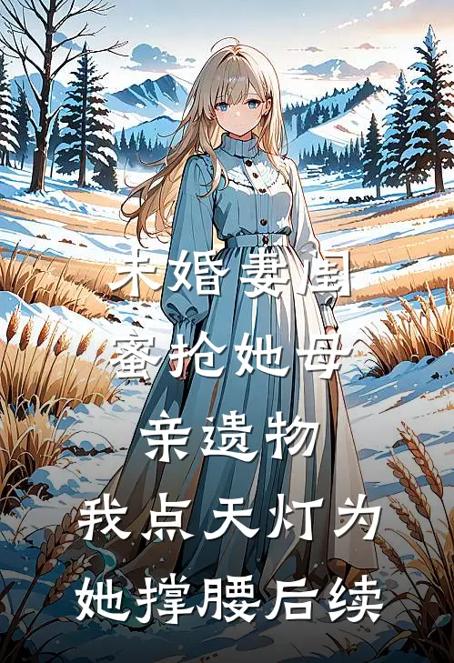 未婚妻闺蜜抢她母亲遗物，我点天灯为她撑腰后续