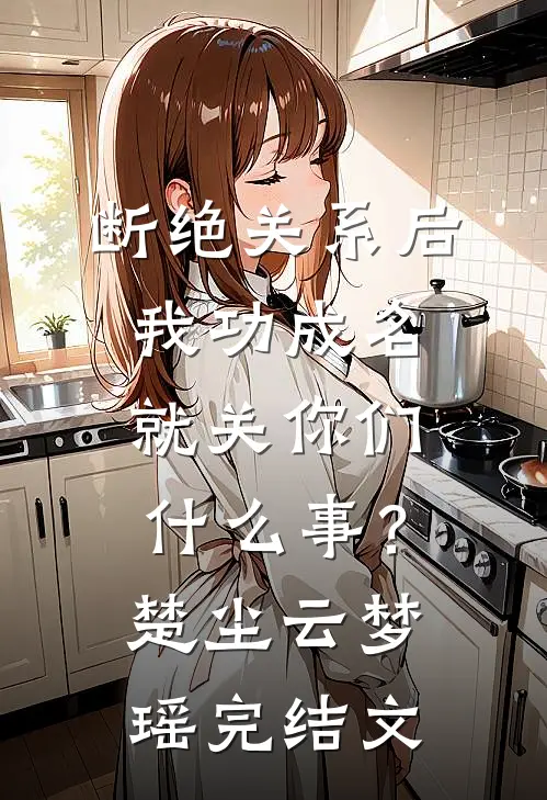 断绝关系后，我功成名就关你们什么事？楚尘云梦瑶完结文