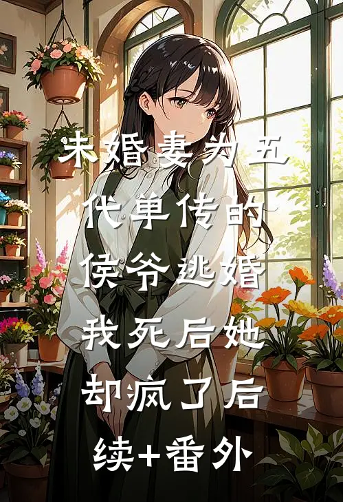 未婚妻为五代单传的侯爷逃婚，我死后她却疯了后续+番外